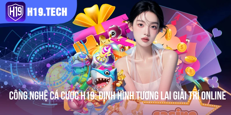 Công Nghệ Cá Cược H19 - Định Hình Tương Lai Giải Trí Online